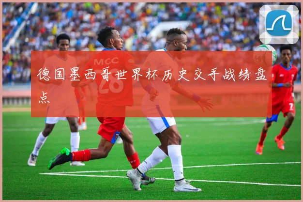 德国墨西哥世界杯历史交手战绩盘点