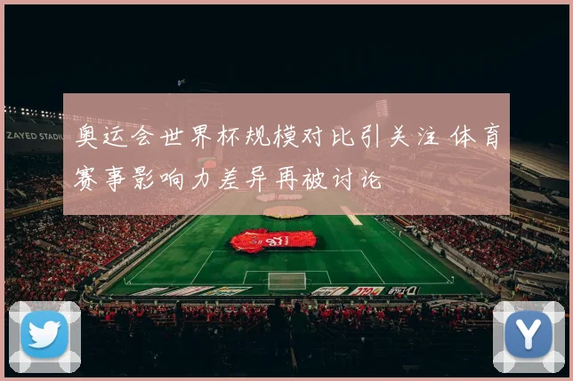 奥运会世界杯规模对比引关注 体育赛事影响力差异再被讨论