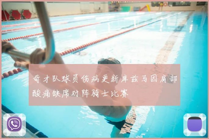 奇才队球员伤病更新库兹马因肩部酸痛缺席对阵骑士比赛