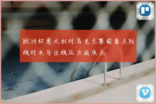 欧洲杯意大利对乌克兰赛前看点防线对决与出线压力成焦点
