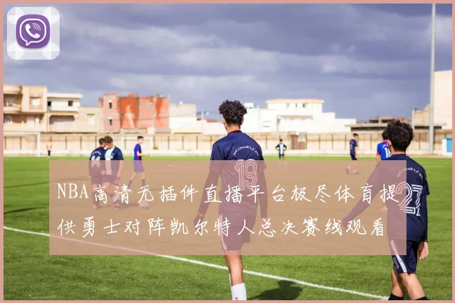 NBA高清无插件直播平台极尽体育提供勇士对阵凯尔特人总决赛线观看服务