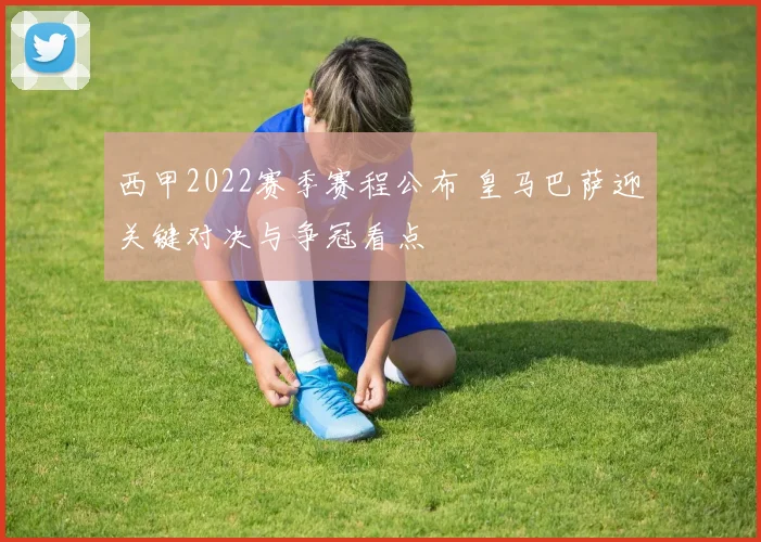 西甲2022赛季赛程公布 皇马巴萨迎关键对决与争冠看点