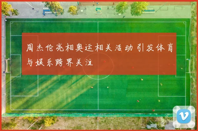 周杰伦亮相奥运相关活动 引发体育与娱乐跨界关注