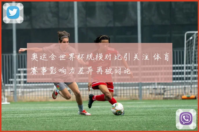 奥运会世界杯规模对比引关注 体育赛事影响力差异再被讨论