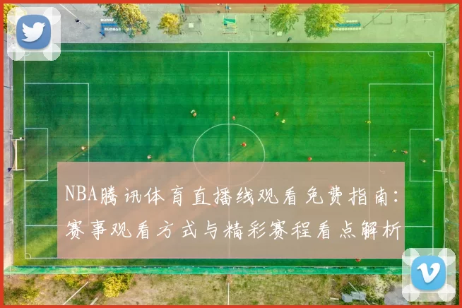 NBA腾讯体育直播线观看免费指南：赛事观看方式与精彩赛程看点解析
