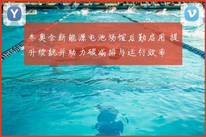 冬奥会新能源电池场馆后勤启用 提升续航并助力碳减排与运行效率