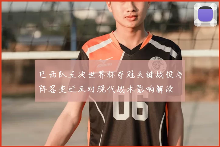 巴西队五次世界杯夺冠关键战役与阵容变迁及对现代战术影响解读