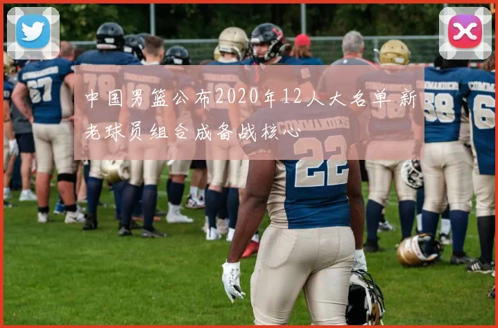 中国男篮公布2020年12人大名单 新老球员组合成备战核心