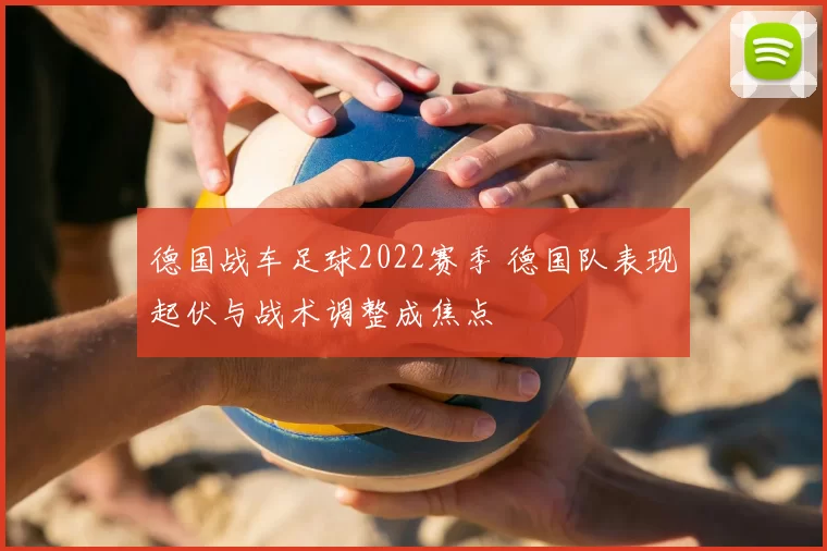 德国战车足球2022赛季 德国队表现起伏与战术调整成焦点