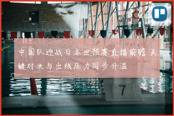 中国队迎战日本世预赛直播前瞻 关键对决与出线压力同步升温