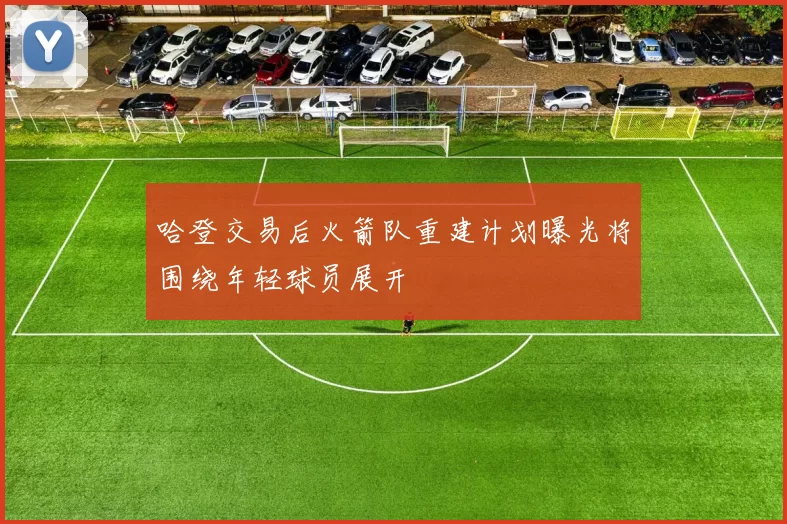 哈登交易后火箭队重建计划曝光将围绕年轻球员展开