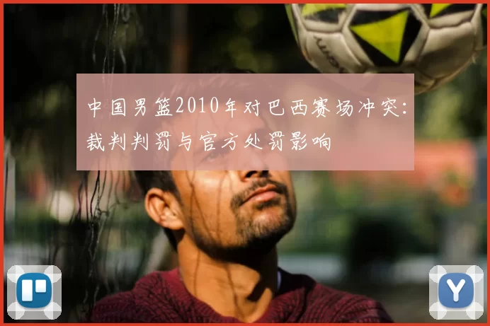 中国男篮2010年对巴西赛场冲突：裁判判罚与官方处罚影响