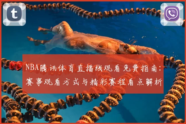 NBA腾讯体育直播线观看免费指南：赛事观看方式与精彩赛程看点解析
