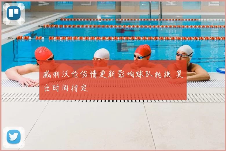 威利沃伦伤情更新影响球队轮换 复出时间待定