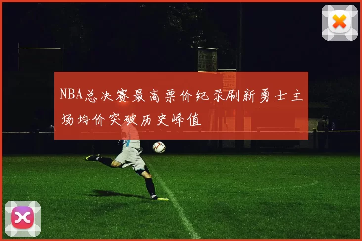 NBA总决赛最高票价纪录刷新勇士主场均价突破历史峰值