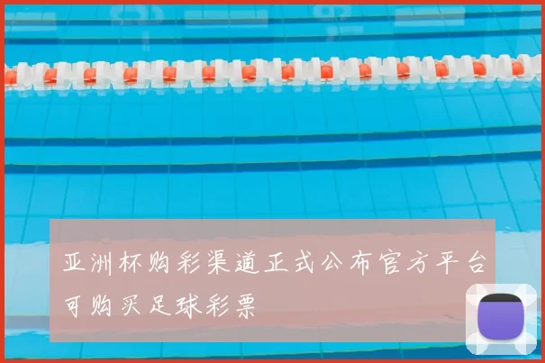 亚洲杯购彩渠道正式公布官方平台可购买足球彩票