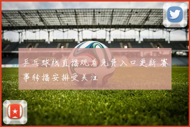 乒乓球线直播观看免费入口更新 赛事转播安排受关注