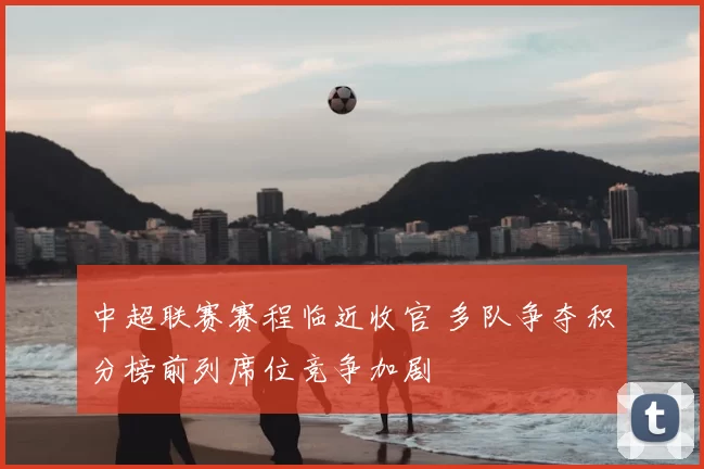 中超联赛赛程临近收官 多队争夺积分榜前列席位竞争加剧