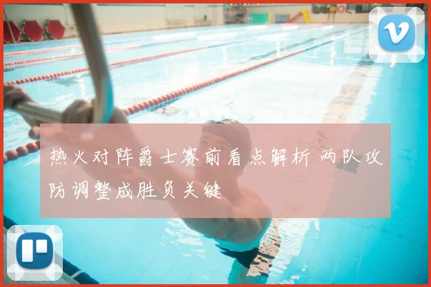 热火对阵爵士赛前看点解析 两队攻防调整成胜负关键