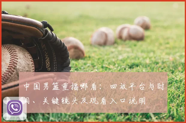 中国男篮重播哪看：回放平台与时间、关键镜头及观看入口说明