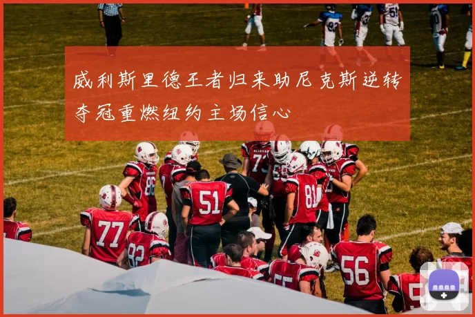威利斯里德王者归来助尼克斯逆转夺冠重燃纽约主场信心