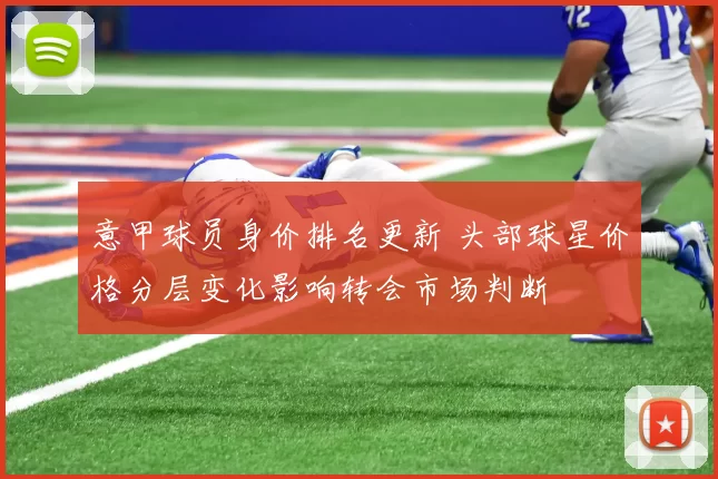 意甲球员身价排名更新 头部球星价格分层变化影响转会市场判断