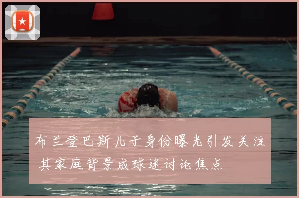 布兰登巴斯儿子身份曝光引发关注 其家庭背景成球迷讨论焦点