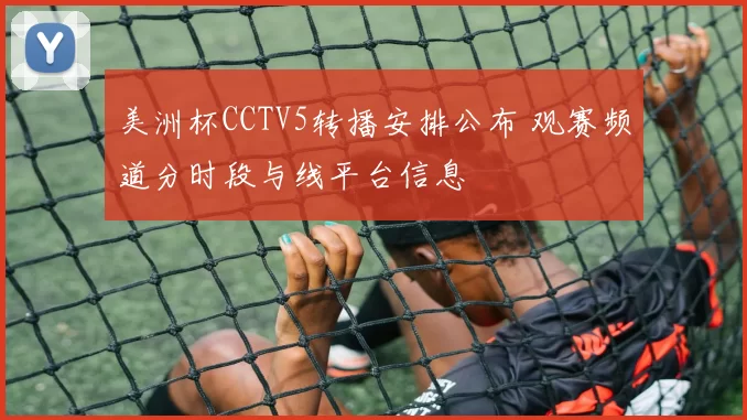 美洲杯CCTV5转播安排公布 观赛频道分时段与线平台信息