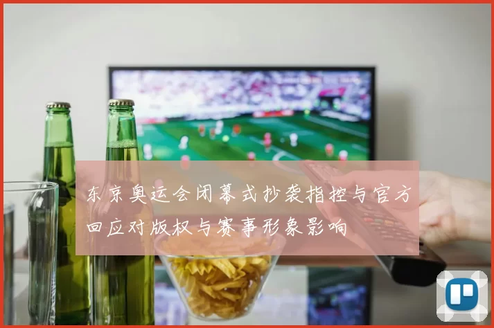 东京奥运会闭幕式抄袭指控与官方回应对版权与赛事形象影响