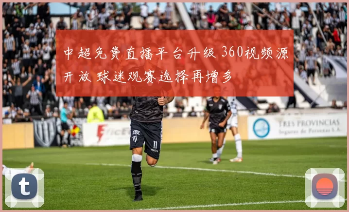 中超免费直播平台升级 360视频源开放 球迷观赛选择再增多