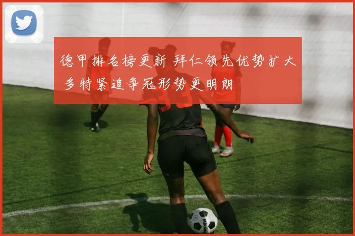 德甲排名榜更新 拜仁领先优势扩大 多特紧追争冠形势更明朗