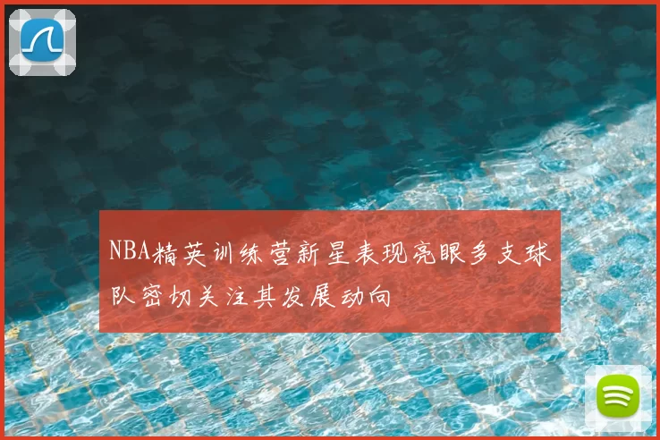 NBA精英训练营新星表现亮眼多支球队密切关注其发展动向