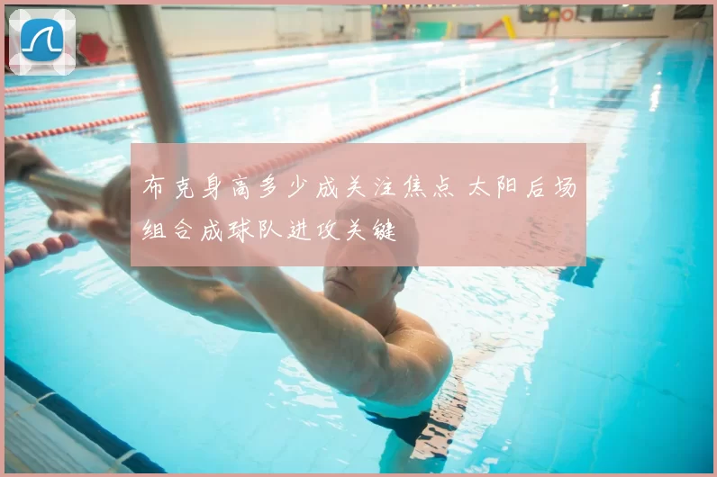 布克身高多少成关注焦点 太阳后场组合成球队进攻关键