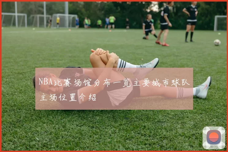 NBA比赛场馆分布一览主要城市球队主场位置介绍