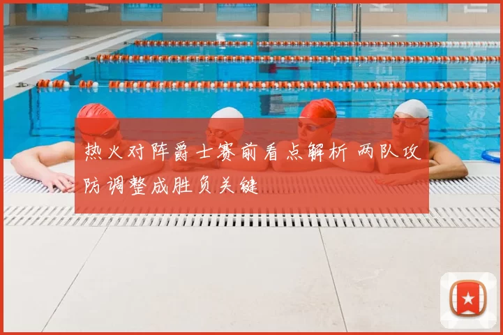 热火对阵爵士赛前看点解析 两队攻防调整成胜负关键