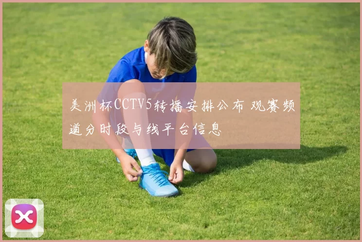 美洲杯CCTV5转播安排公布 观赛频道分时段与线平台信息