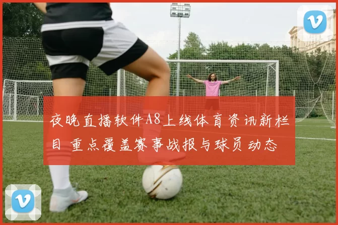 夜晚直播软件A8上线体育资讯新栏目 重点覆盖赛事战报与球员动态