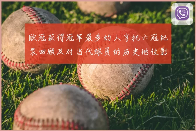 欧冠获得冠军最多的人亨托六冠纪录回顾及对当代球员的历史地位影响