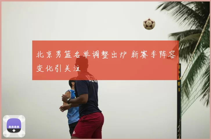 北京男篮名单调整出炉 新赛季阵容变化引关注
