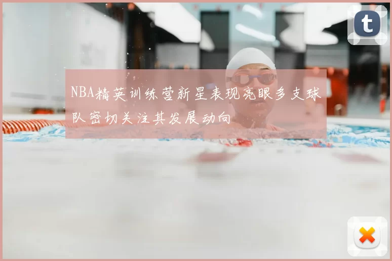 NBA精英训练营新星表现亮眼多支球队密切关注其发展动向