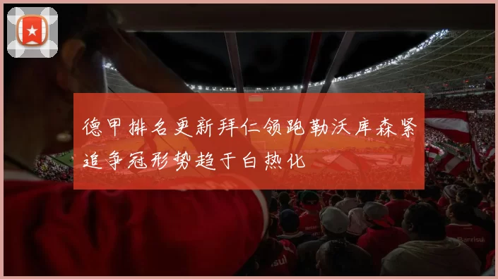 德甲排名更新拜仁领跑勒沃库森紧追争冠形势趋于白热化