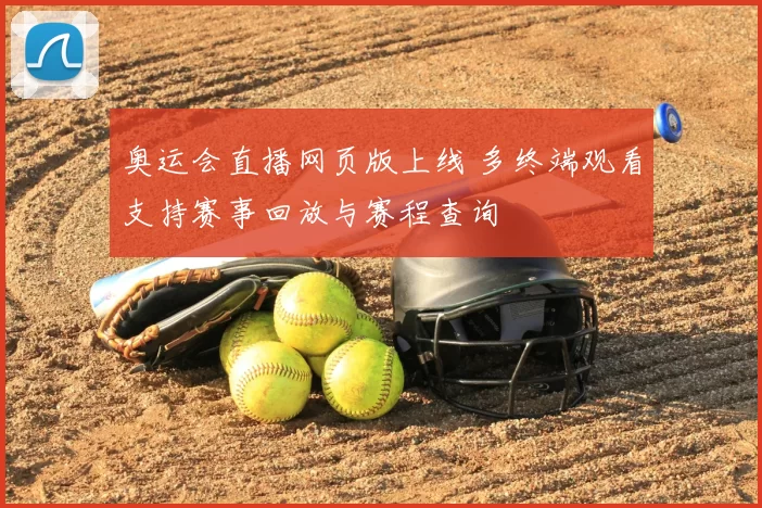 奥运会直播网页版上线 多终端观看支持赛事回放与赛程查询
