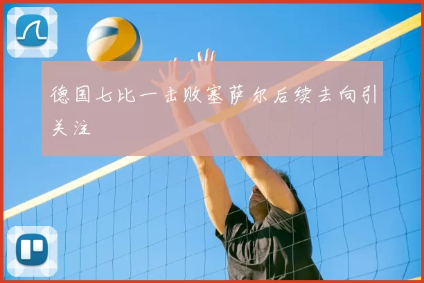 德国七比一击败塞萨尔后续去向引关注