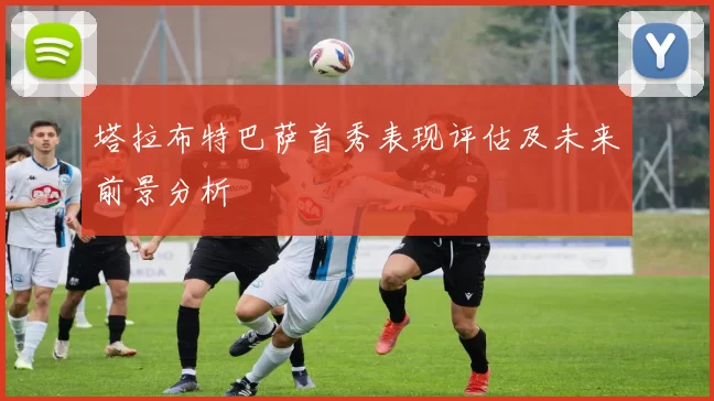 塔拉布特巴萨首秀表现评估及未来前景分析