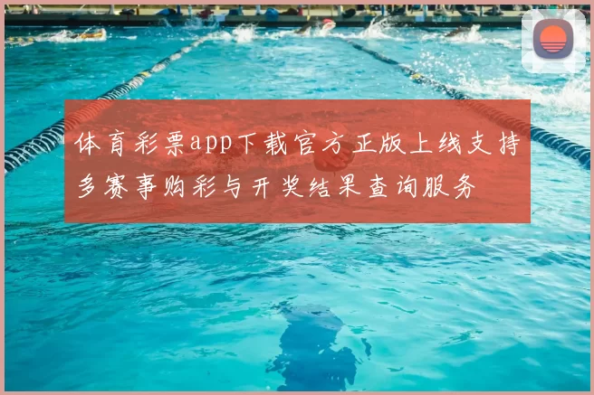体育彩票app下载官方正版上线支持多赛事购彩与开奖结果查询服务