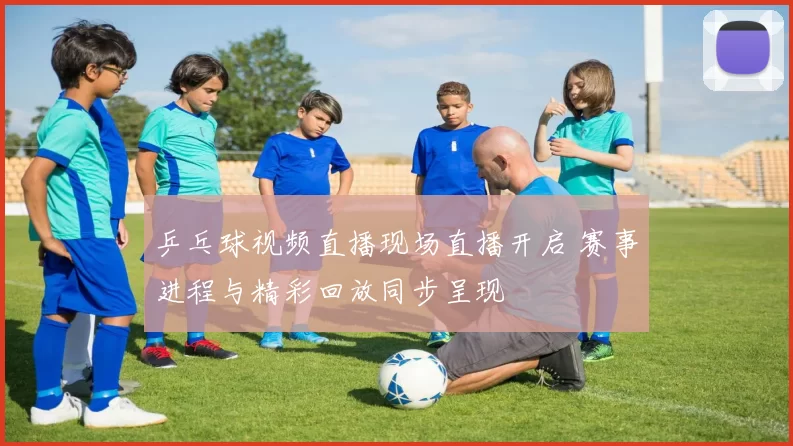 乒乓球视频直播现场直播开启 赛事进程与精彩回放同步呈现