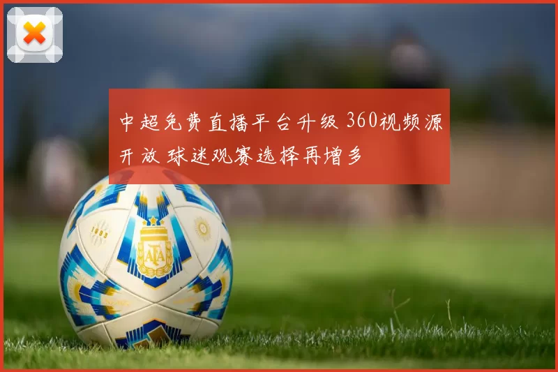 中超免费直播平台升级 360视频源开放 球迷观赛选择再增多
