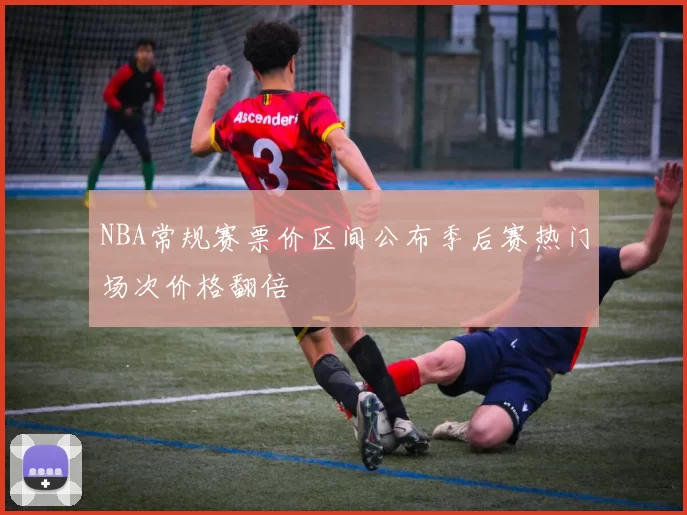 NBA常规赛票价区间公布季后赛热门场次价格翻倍