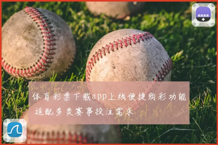 体育彩票下载app上线便捷购彩功能 适配多类赛事投注需求