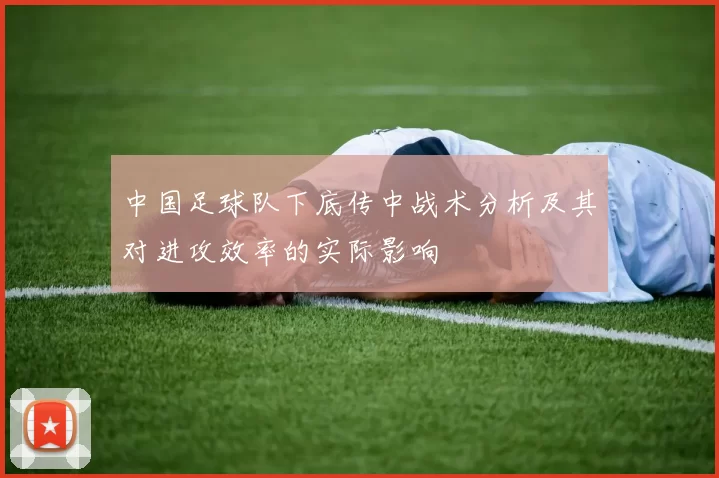 中国足球队下底传中战术分析及其对进攻效率的实际影响